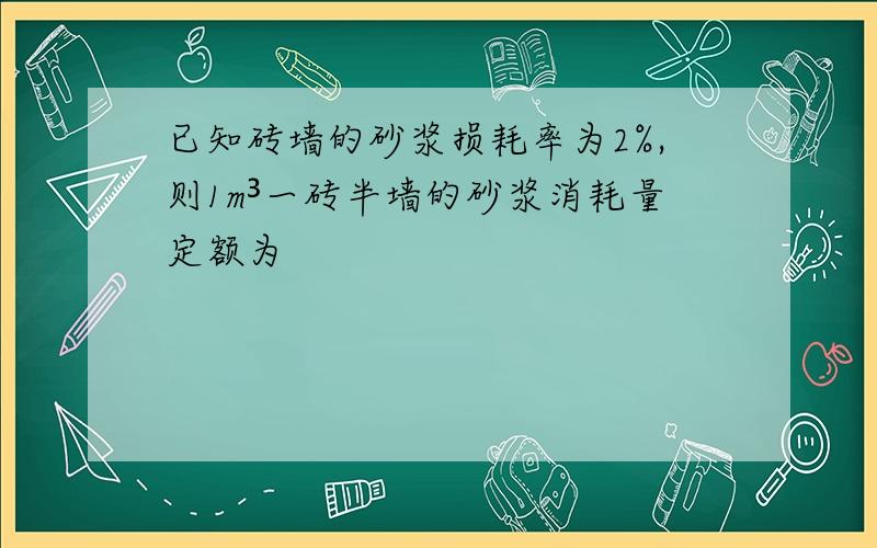 已知砖墙的砂浆损耗率为2%,则1m³一砖半墙的砂浆消耗量定额为