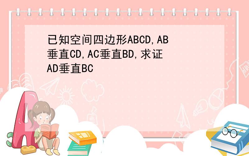 已知空间四边形ABCD,AB垂直CD,AC垂直BD,求证AD垂直BC