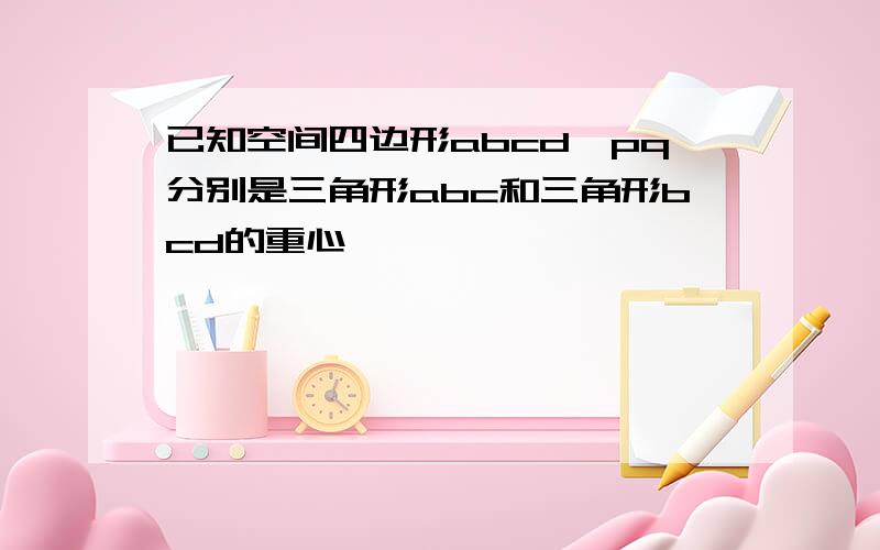 已知空间四边形abcd,pq分别是三角形abc和三角形bcd的重心