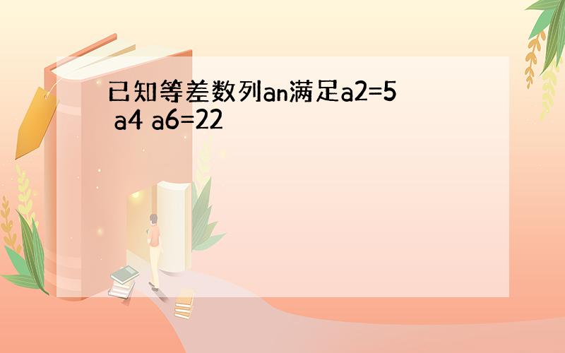 已知等差数列an满足a2=5 a4 a6=22