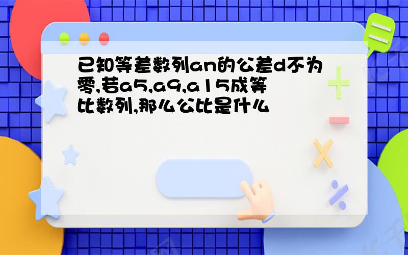 已知等差数列an的公差d不为零,若a5,a9,a15成等比数列,那么公比是什么