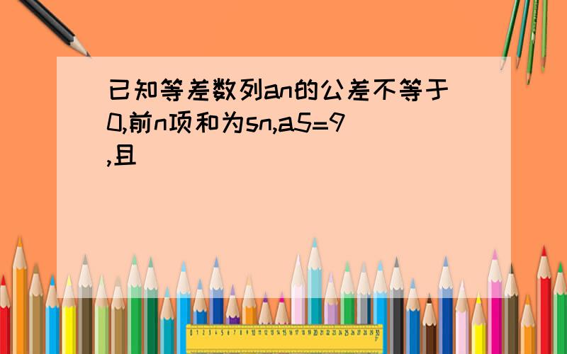 已知等差数列an的公差不等于0,前n项和为sn,a5=9,且