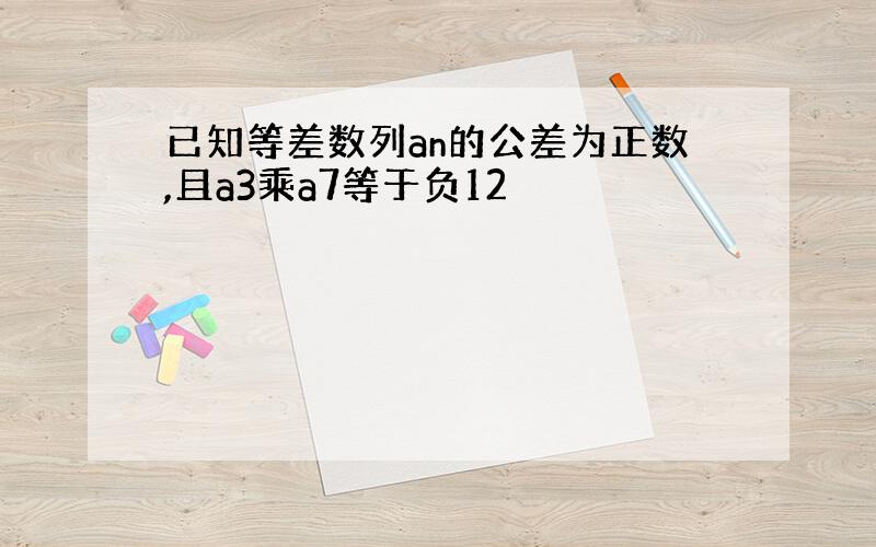 已知等差数列an的公差为正数,且a3乘a7等于负12