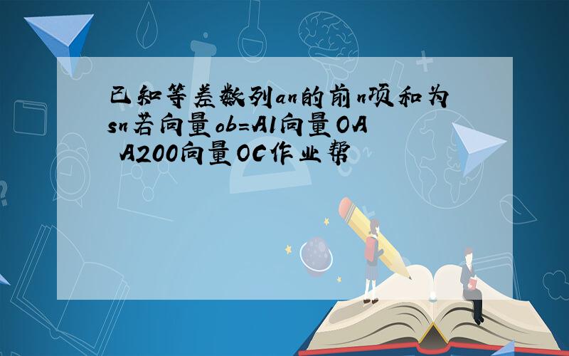 已知等差数列an的前n项和为sn若向量ob=A1向量OA A200向量OC作业帮