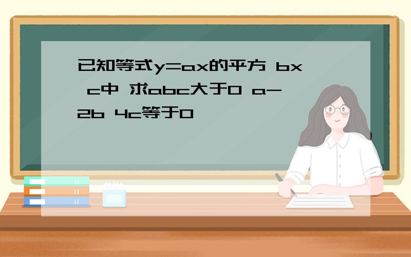 已知等式y=ax的平方 bx c中 求abc大于0 a-2b 4c等于0