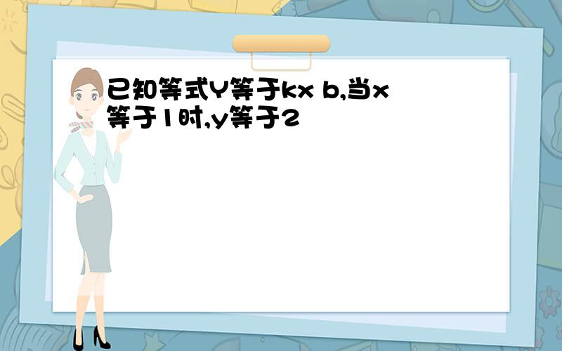 已知等式Y等于kx b,当x等于1时,y等于2