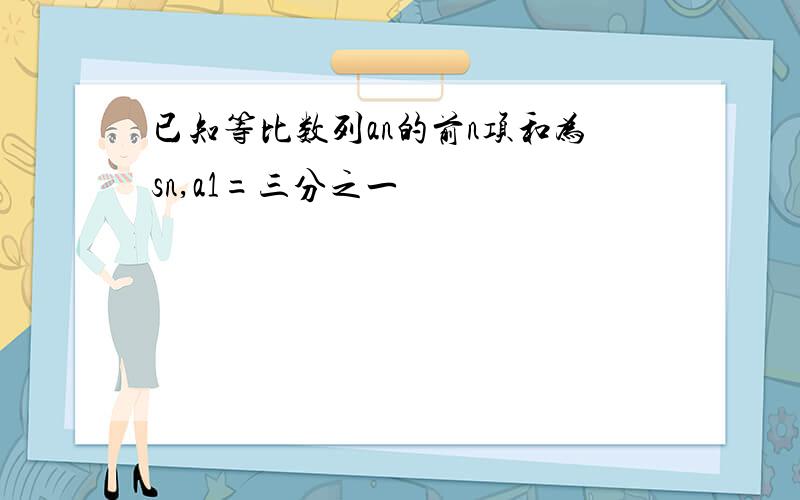 已知等比数列an的前n项和为sn,a1=三分之一