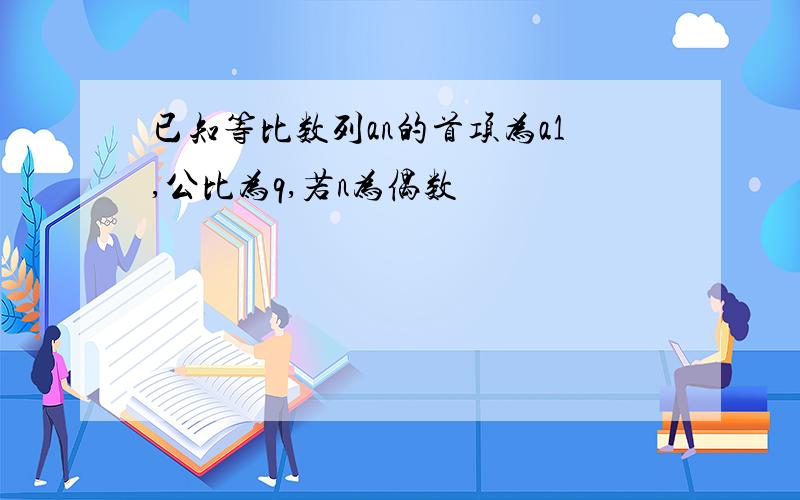 已知等比数列an的首项为a1,公比为q,若n为偶数