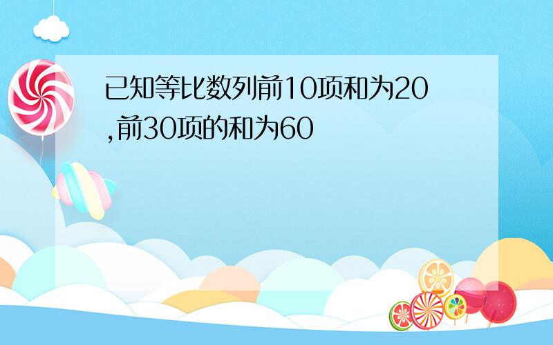 已知等比数列前10项和为20,前30项的和为60