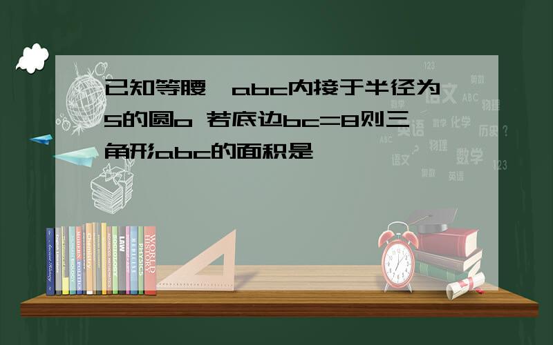 已知等腰▲abc内接于半径为5的圆o 若底边bc=8则三角形abc的面积是