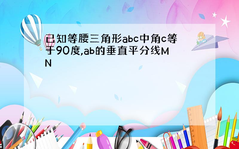 已知等腰三角形abc中角c等于90度,ab的垂直平分线MN