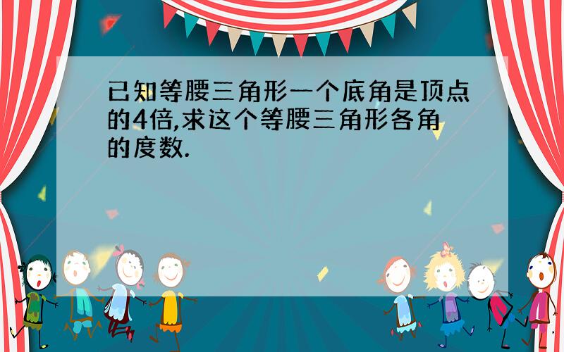 已知等腰三角形一个底角是顶点的4倍,求这个等腰三角形各角的度数.