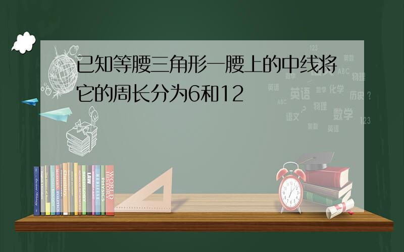 已知等腰三角形一腰上的中线将它的周长分为6和12