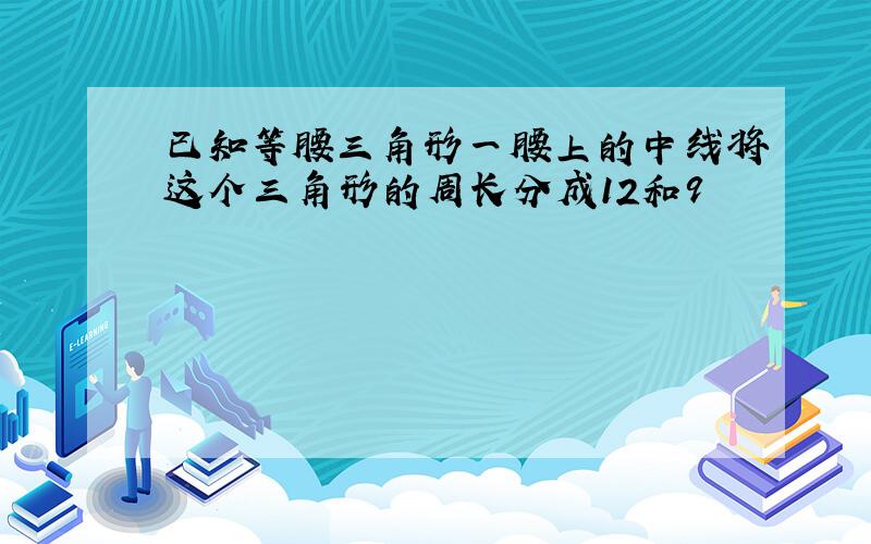 已知等腰三角形一腰上的中线将这个三角形的周长分成12和9