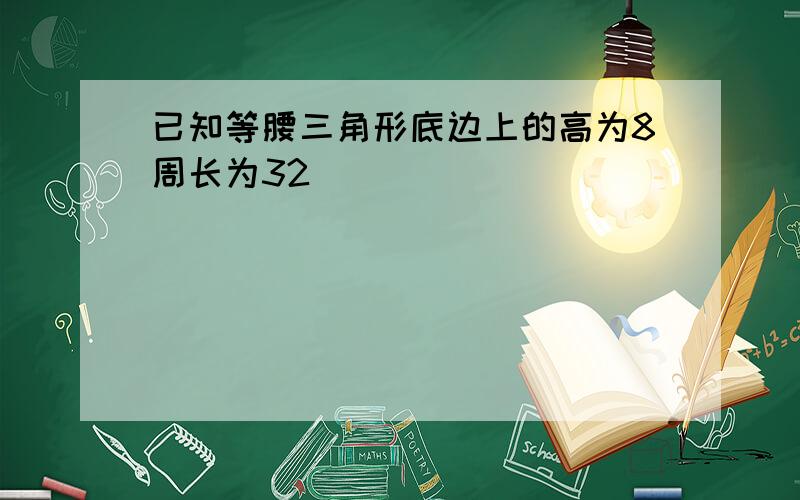 已知等腰三角形底边上的高为8周长为32