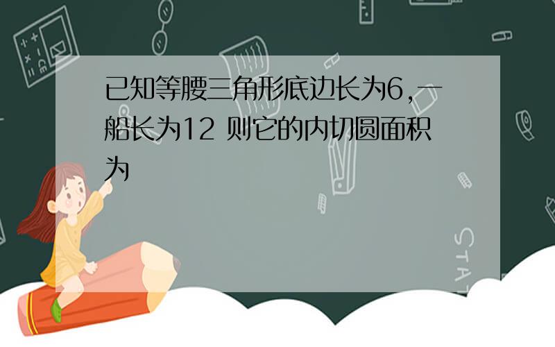 已知等腰三角形底边长为6,一船长为12 则它的内切圆面积为