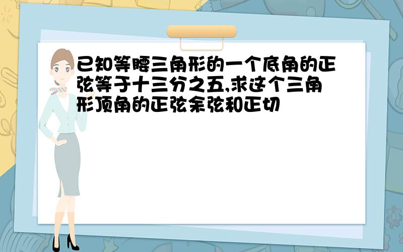 已知等腰三角形的一个底角的正弦等于十三分之五,求这个三角形顶角的正弦余弦和正切