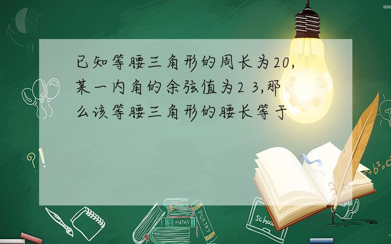 已知等腰三角形的周长为20,某一内角的余弦值为2 3,那么该等腰三角形的腰长等于