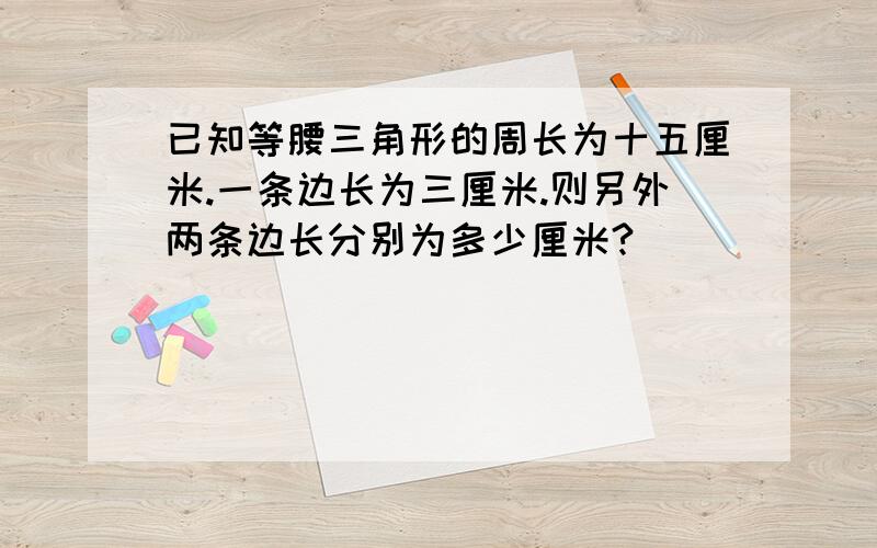 已知等腰三角形的周长为十五厘米.一条边长为三厘米.则另外两条边长分别为多少厘米?