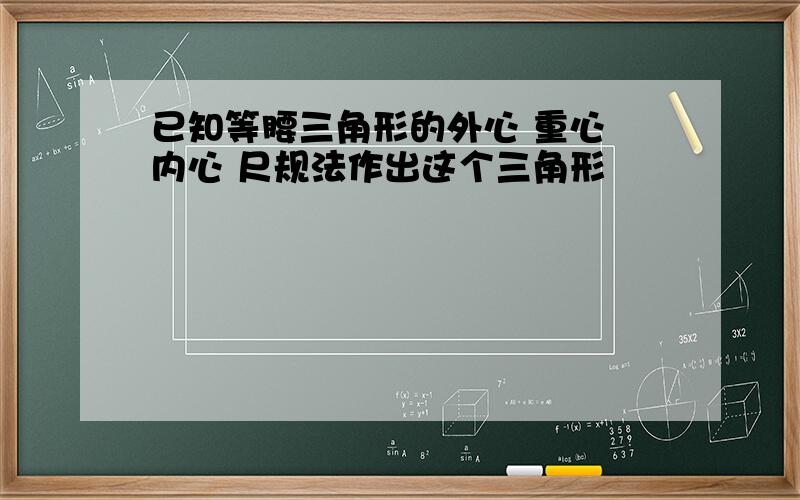 已知等腰三角形的外心 重心 内心 尺规法作出这个三角形