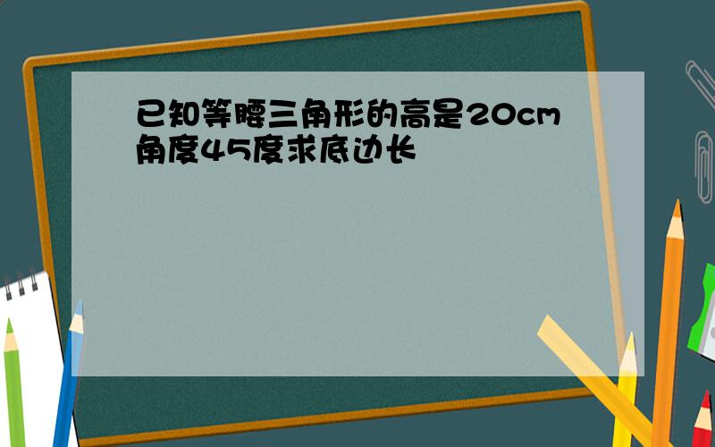 已知等腰三角形的高是20cm角度45度求底边长