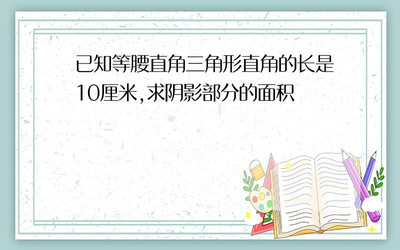 已知等腰直角三角形直角的长是10厘米,求阴影部分的面积