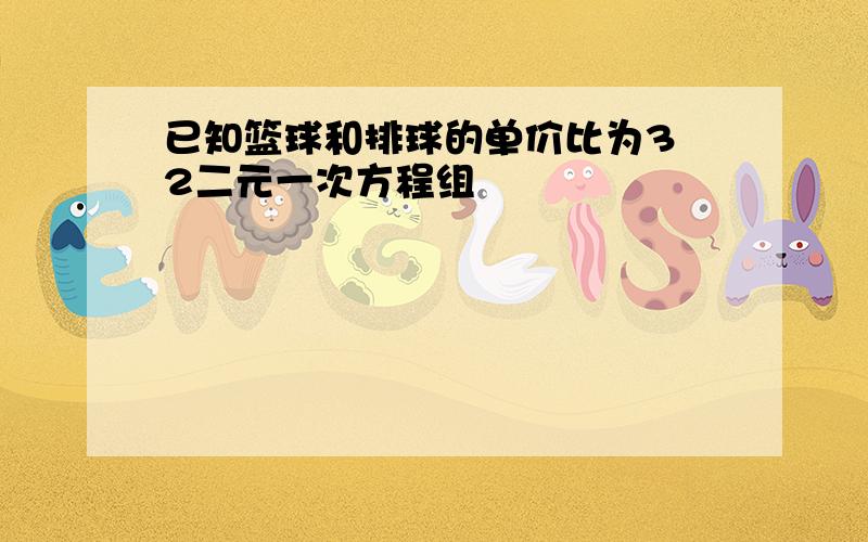 已知篮球和排球的单价比为3 2二元一次方程组