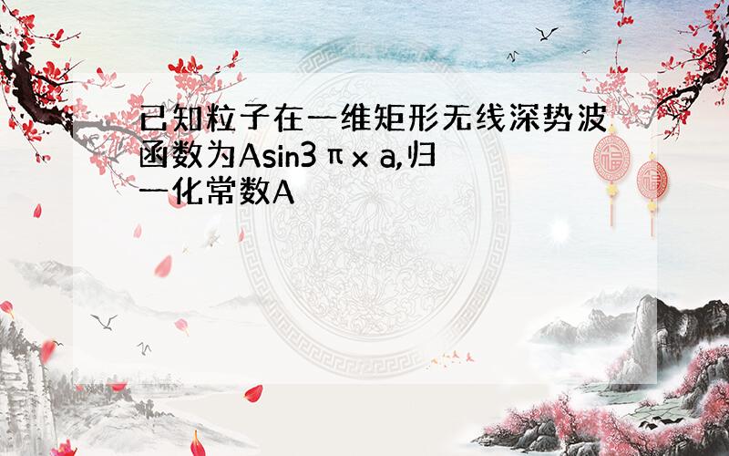 已知粒子在一维矩形无线深势波函数为Asin3πx a,归一化常数A