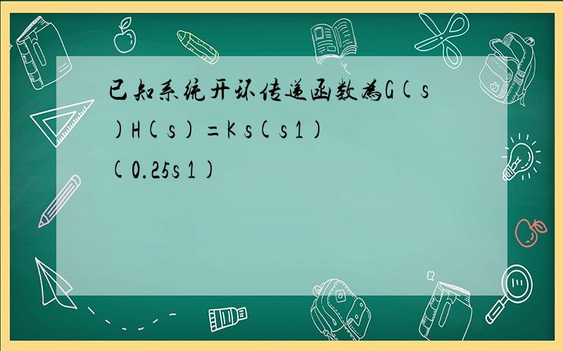 已知系统开环传递函数为G(s)H(s)=K s(s 1)(0.25s 1)