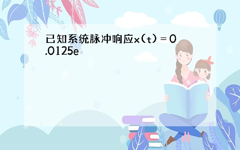 已知系统脉冲响应x(t)＝0.0125e