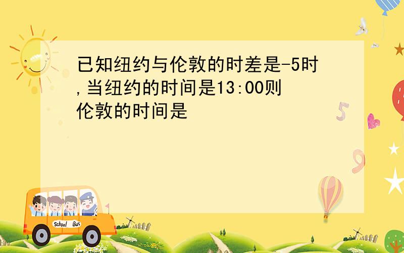 已知纽约与伦敦的时差是-5时,当纽约的时间是13:00则伦敦的时间是