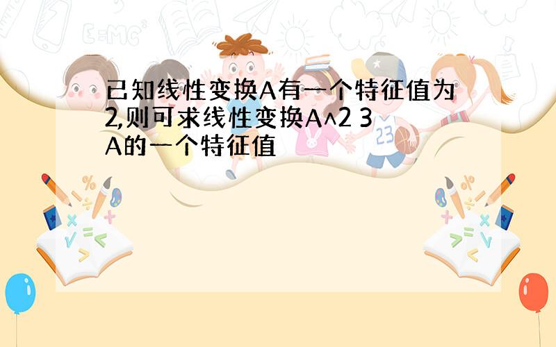 已知线性变换A有一个特征值为2,则可求线性变换A∧2 3A的一个特征值