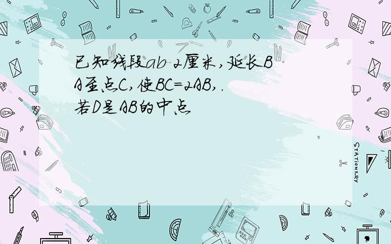 已知线段ab 2厘米,延长BA至点C,使BC=2AB,.若D是AB的中点