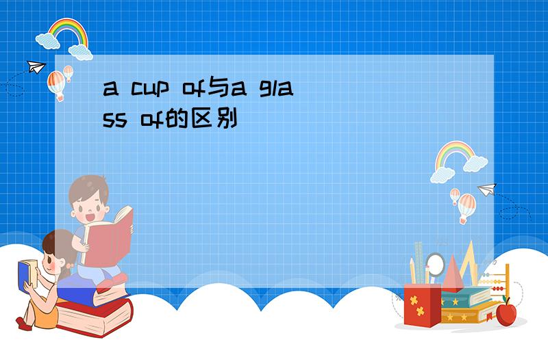 a cup of与a glass of的区别