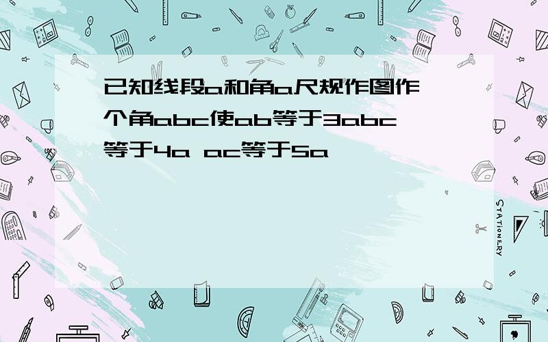 已知线段a和角a尺规作图作一个角abc使ab等于3abc等于4a ac等于5a