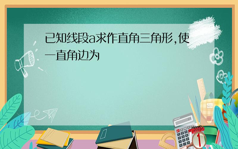 已知线段a求作直角三角形,使一直角边为