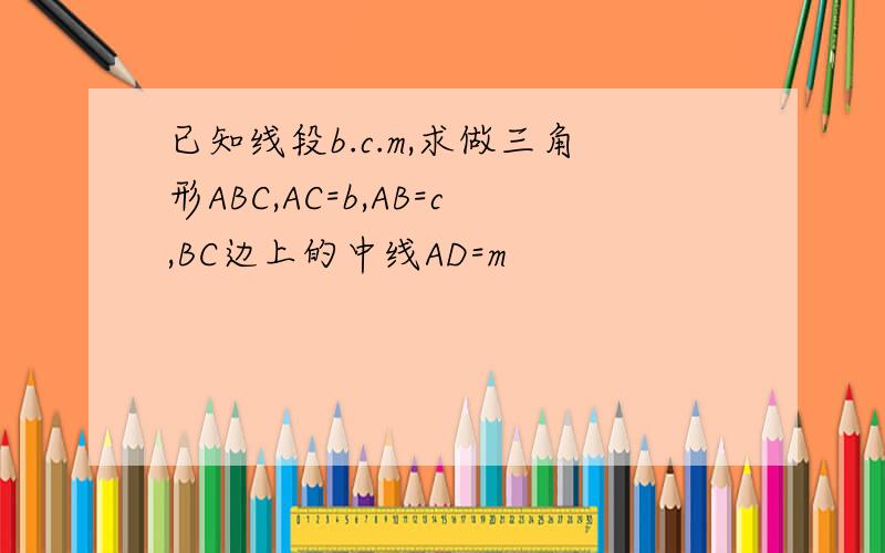 已知线段b.c.m,求做三角形ABC,AC=b,AB=c,BC边上的中线AD=m