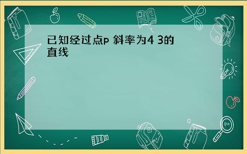 已知经过点p 斜率为4 3的直线