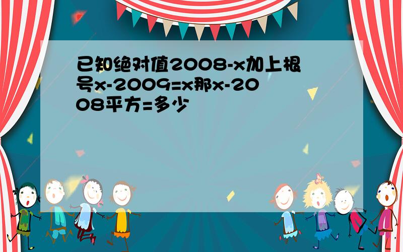 已知绝对值2008-x加上根号x-2009=x那x-2008平方=多少