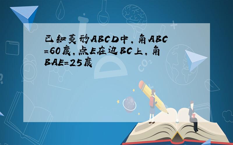 已知菱形ABCD中,角ABC=60度,点E在边BC上,角BAE=25度