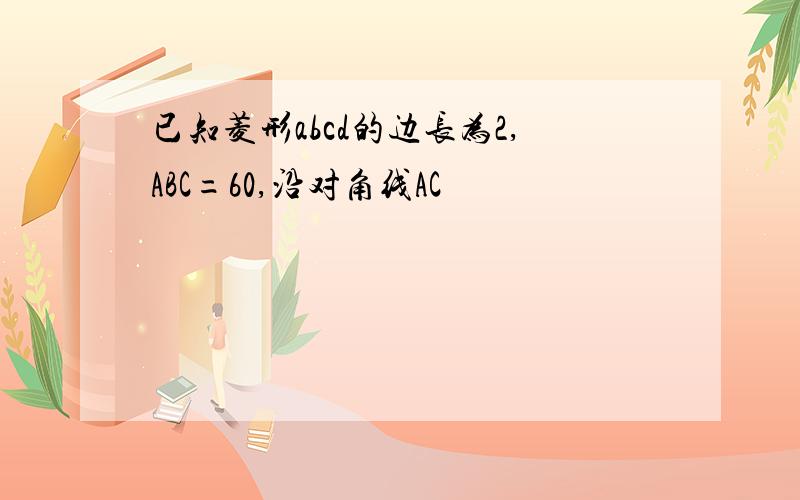 已知菱形abcd的边长为2,ABC=60,沿对角线AC