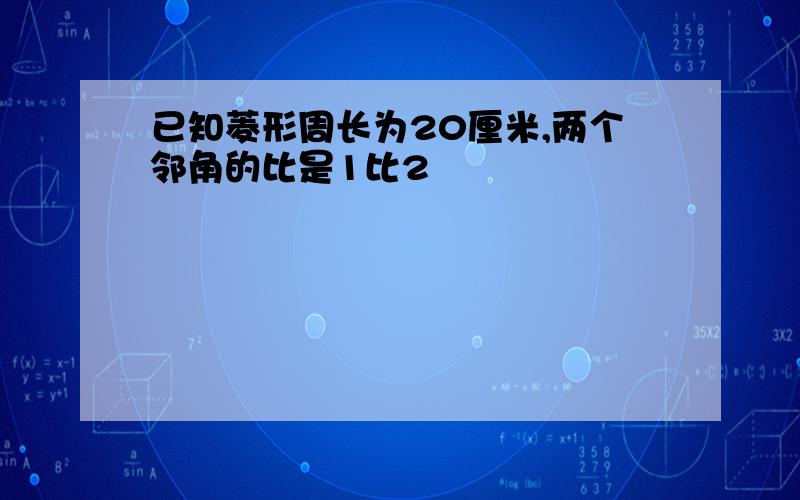 已知菱形周长为20厘米,两个邻角的比是1比2