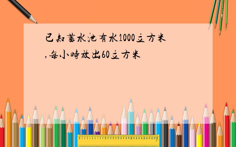 已知蓄水池有水1000立方米,每小时放出60立方米