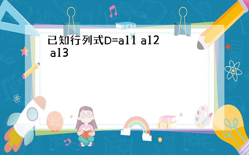 已知行列式D=a11 a12 a13