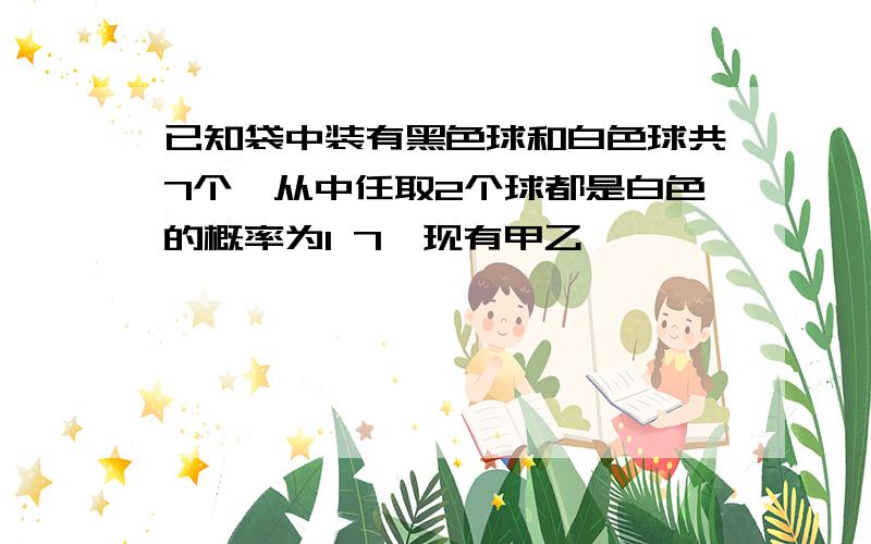 已知袋中装有黑色球和白色球共7个,从中任取2个球都是白色的概率为1 7,现有甲乙