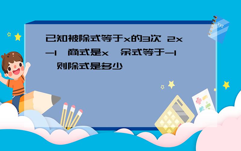 已知被除式等于x的3次 2x-1,商式是x,余式等于-1,则除式是多少