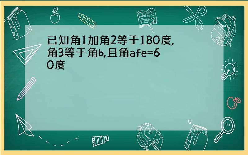 已知角1加角2等于180度,角3等于角b,且角afe=60度