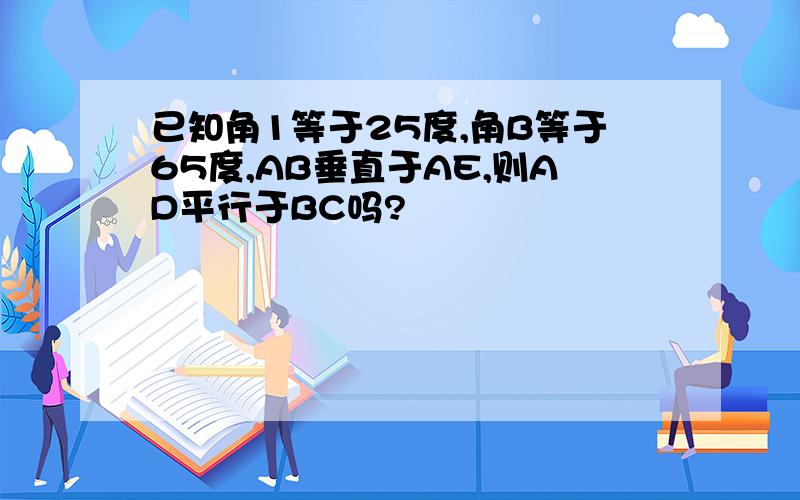 已知角1等于25度,角B等于65度,AB垂直于AE,则AD平行于BC吗?