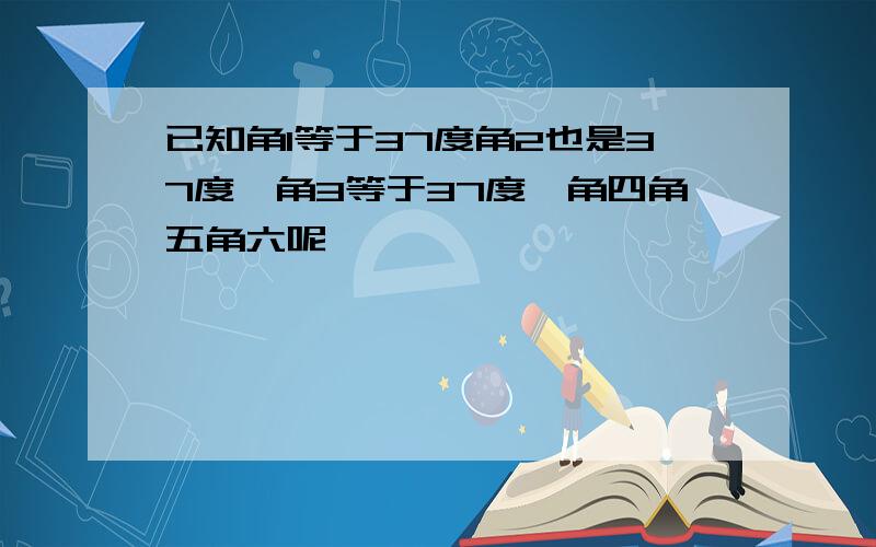 已知角1等于37度角2也是37度,角3等于37度,角四角五角六呢