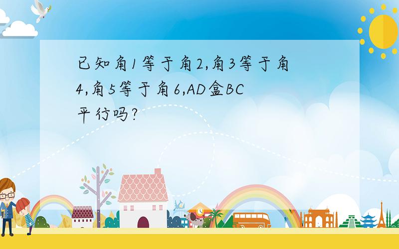 已知角1等于角2,角3等于角4,角5等于角6,AD盒BC平行吗?